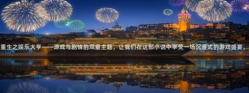 壹号注册入口app下载：重生之娱乐大亨——游戏与剧情的双重主题，让我们在这部小说中享受一场沉浸式的游戏盛宴。