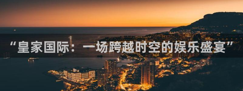 运达娱乐官网地址：“皇家国际：一场跨越时空的娱乐盛宴”