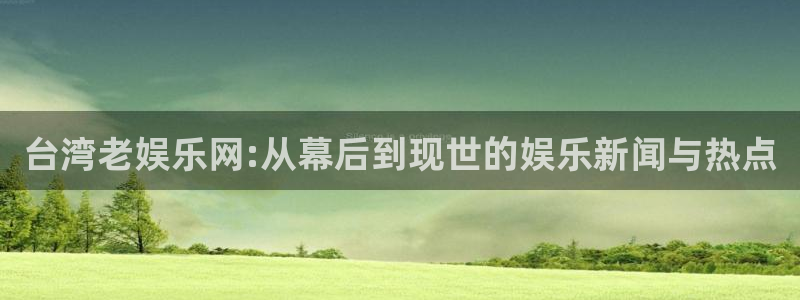 运达娱乐赏金女王：台湾老娱乐网:从幕后到现世的娱乐新闻与热点