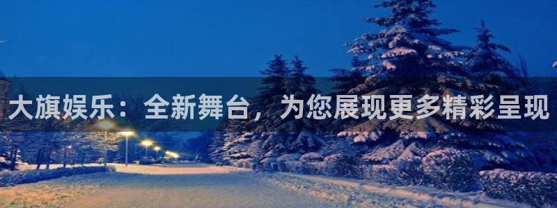 运达娱乐网页版：大旗娱乐：全新舞台，为您展现更多精彩呈现