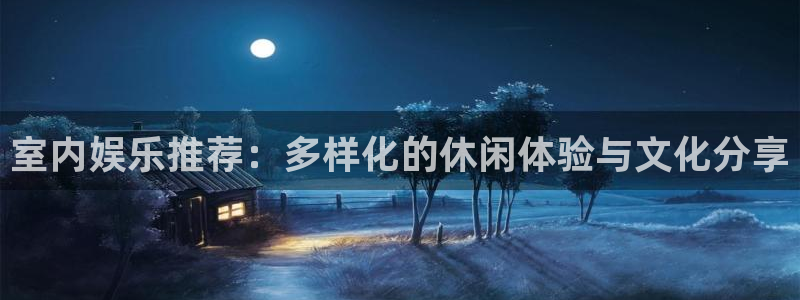 运达娱乐免费注册：室内娱乐推荐：多样化的休闲体验与文化分享