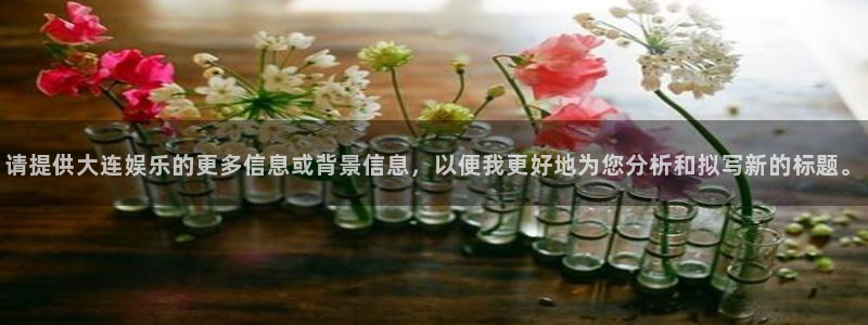 壹号大舞台怎么注册：请提供大连娱乐的更多信息或背景信息，以便我更好地为您分析和拟写新的标题。