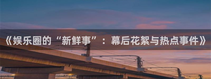 运达娱乐免费注册：《娱乐圈的“新鲜事”：幕后花絮与热点事件》