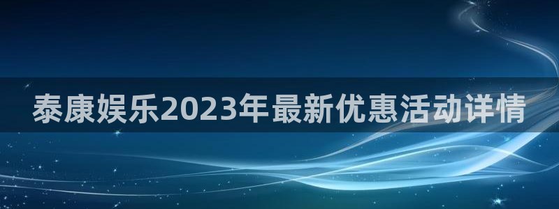 运达娱乐注册网站app：泰康娱乐2023年最新优惠活动详情