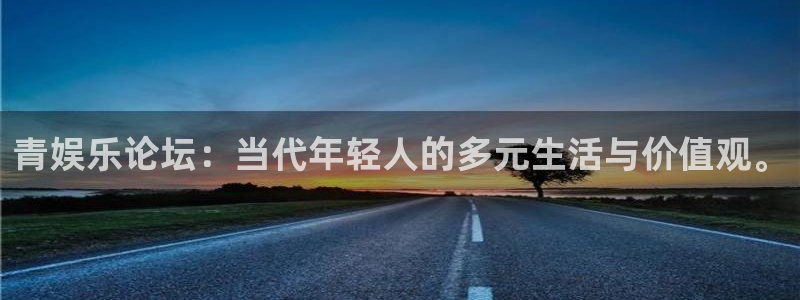 运达娱乐pg电子游戏在线玩：青娱乐论坛：当代年轻人的多元生活与价值观。
