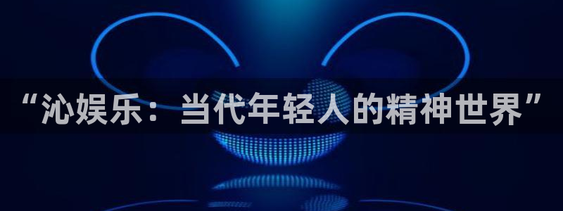 运达娱乐注册登录入口：“沁娱乐：当代年轻人的精神世界”