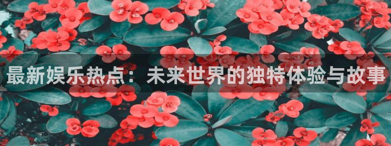 运达娱乐app下载地址：最新娱乐热点：未来世界的独特体验与故事