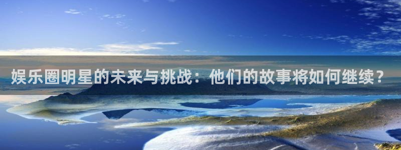 运达娱乐赏金女王：娱乐圈明星的未来与挑战：他们的故事将如何继续？