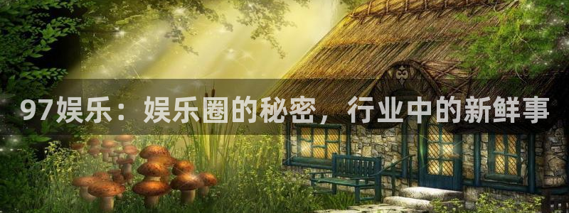 壹号电子娱乐app下载安装最新版本：97娱乐：娱乐圈的秘密，行业中的新鲜事
