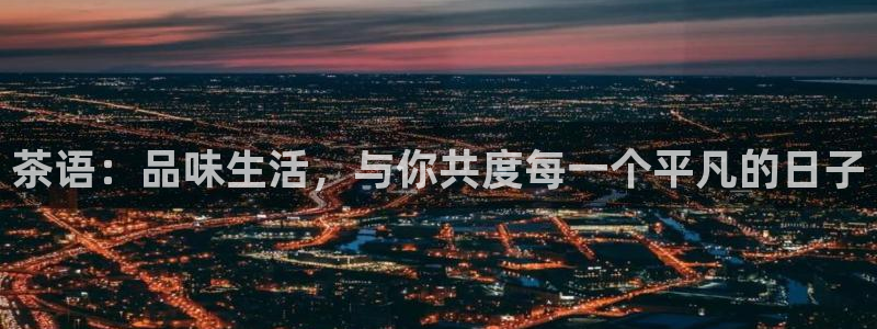 运达娱乐下载链接是多少：茶语：品味生活，与你共度每一个平凡的日子